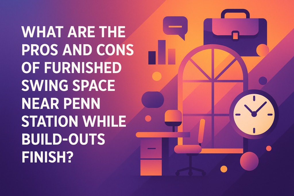 What Are the Pros and Cons of Furnished Swing Space Near Penn Station While Build-Outs Finish